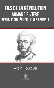 Alain Fouqué - Fils de la révolution - Armand Rivière - Républicain, érudit, libre penseur.