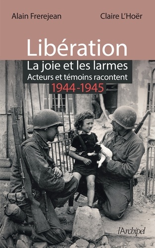 Libération : la joie et les larmes. Acteurs et témoins racontent (1944-1945)
