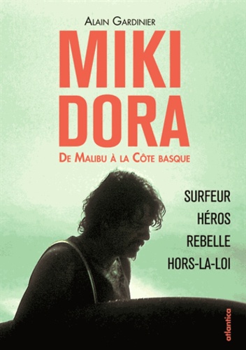 Alain Gardinier - Miki Dora, de Malibu à la Côte basque - Surfeur, héros, rebelle, hors-la-loi.