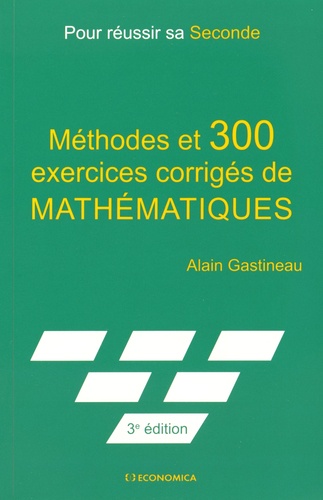 Alain Gastineau - Méthodes et 300 exercices corrigés de mathématiques - Pour réussir sa seconde.