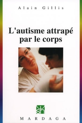 Alain Gillis - L'Autisme Attrape Par Le Corps. Le Holding Therapeutique Et Les Packs.
