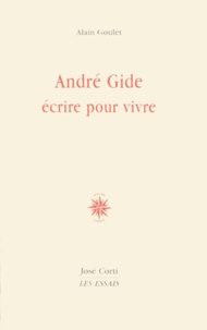 Alain Goulet - Andre Gide : Ecrire Pour Vivre.