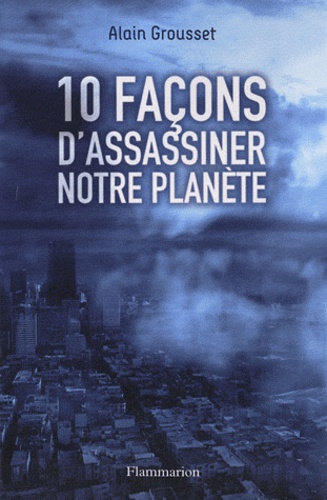 Alain Grousset - 10 façons d'assassiner notre planète.