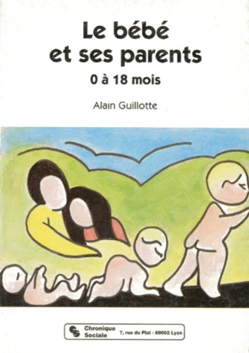 Alain Guillotte - Le Bebe Et Ses Parents. 0 A 18 Mois, 3eme Edition.
