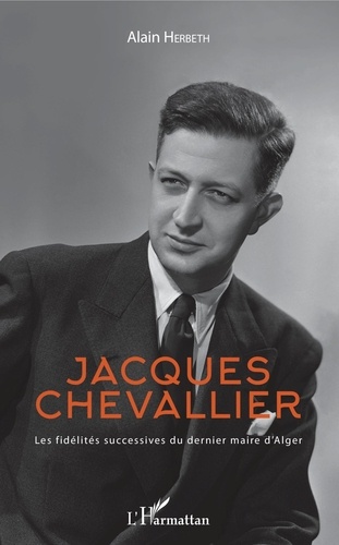 Alain Herbeth - Jacques Chevallier - Les fidélités successives du dernier maire d'Alger.