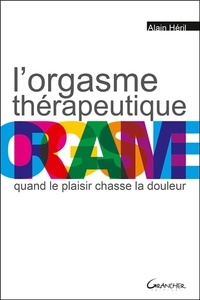 Alain Héril - L'orgasme thérapeutique - Quand le plaisir chasse la douleur.
