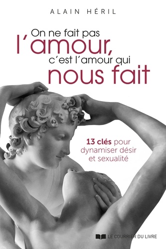 On ne fait pas l'amour, c'est l'amour qui nous fait. 13 clés pour dynamiser désir et sexualité