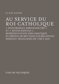 Alain Hugon - Au service du roi catholique, "honorables ambassadeurs" et "divins espions" - Représentation diplomatique et service secret dans les relations hispano-françaises de 1598 à 1635.