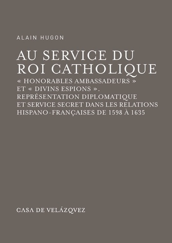 Au service du roi catholique, "honorables ambassadeurs" et "divins espions". Représentation diplomatique et service secret dans les relations hispano-françaises de 1598 à 1635