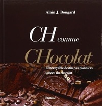 Alain J. Bougard - CH comme chocolat - L'incroyable destin des pionniers suisses du chocolat.
