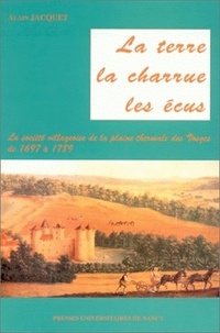 Alain Jacquet - La terre, les écus, la charrue - La société villageoise de la plaine thermale des Vosges de 1697 à 1789.