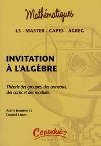 Alain Jeanneret et Daniel Lines - Invitation à l'algèbre - Théorie des groupes, des anneaux, des corps et des modules.