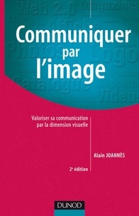 Alain Joannès - Communiquer par l'image - 2e éd. - Valoriser sa communication par la dimension visuelle.