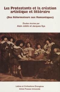 Alain Joblin et Jacques Sys - Les Protestants et la création artistique et littéraire - (Des Réformateurs aux Romantiques).