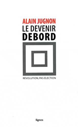 Alain Jugnon - Le devenir Debord - Révolution, pas élection.