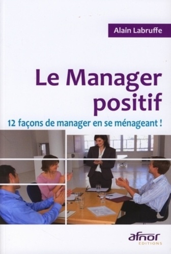 Alain Labruffe - Le Manager positif - 12 Façons de manager en se ménageant !.