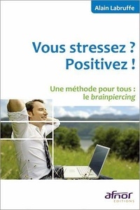 Alain Labruffe - Vous stressez ? Positivez ! - Une méthode pour tous : le brainpiercing.