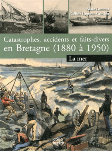 Alain Lamour et Céline Lamour-Crochet - Catastrophes, accidents et faits divers en Bretagne (1880 à 1950) - Tome 1, La mer.