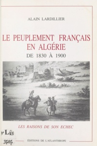 Alain Lardillier - Le Peuplement français en Algérie de 1830 à 1900 : Les Raisons de son échec.