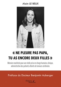 Alain Le Beux - "Ne pleure pas papa, tu as encore deux filles" - Mémoire manifeste pour une réelle prise en charge humaine, clinique, administrative des patients atteints de tumeurs cérébrales.