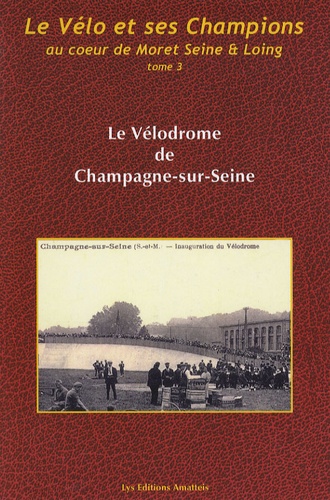 Alain Le Neindre - Le vélo et ses champions au coeur de Moret Seine et Loing - Tome 3, Le Vélodrome de Champagne-sur-Seine.