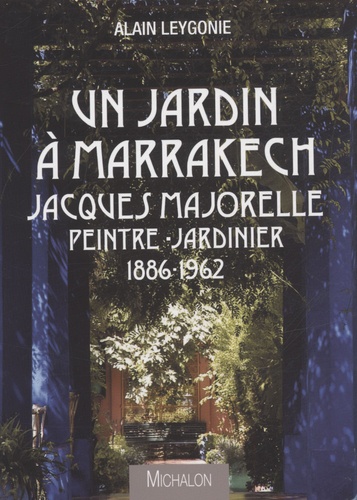 Alain Leygonie - Un jardin à Marrakech - Jacques Majorelle, peintre-jardinier 1886-1962.