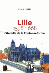 Alain Lottin - Lille, citadelle de la Contre-Réforme ? (1598-1668).