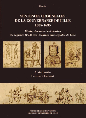 Alain Lottin et Laurence Delsaut - Sentences criminelles de la gouvernance de Lille (1585-1635) - Etude, documents et dessins du registre 12120 des Archives municipales de Lille.