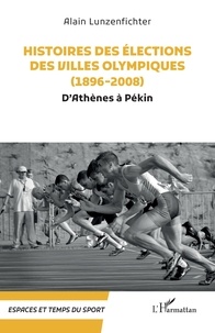 Alain Lunzenfichter - Histoires des élections des villes olympiques (1896-2008) - D’Athènes à Pékin.