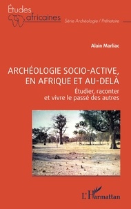 Alain Marliac - Archéologie socio-active, en Afrique et au-delà - Étudier, raconter et vivre le passé des autres.