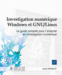 Alain Menelet - Investigation numérique Windows et GNU/Linux - Le guide complet pour l'analyste en investigation numérique.