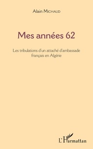 Alain Michaud - Mes années 62 - Les tribulations d'un attaché d'ambassade français en Algérie.