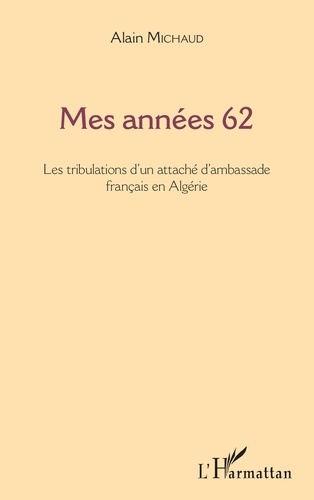 Mes années 62. Les tribulations d'un attaché d'ambassade français en Algérie
