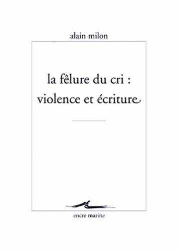 Alain Milon - La félure du cri : violence et écriture.