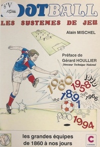 Alain Mischel et  Collectif - Football : les systèmes de jeu, les grandes équipes de 1860 à nos jours.