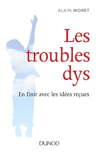 Alain Moret - Les troubles dys - En finir avec les idées reçues.
