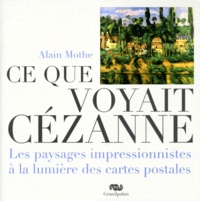Alain Mothe - Ce que voyait Cézanne - Les paysages impressionnistes à la lumière des cartes postales.