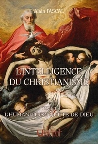 Alain Pascal - L'intelligence du christianisme - Tome 1, L'humanité en quête de Dieu.