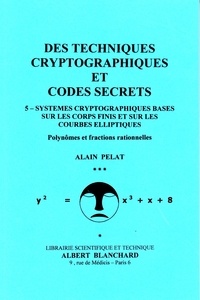 Alain Pelat - Des techniques cryptographiques et codes secrets - Tome 5, Systèmes cryptographiques basés sur les corps finis et sur les courbes elliptiques - polynômes et fractions rationnelles.