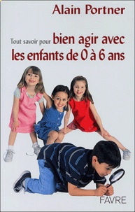 Alain Portner - Tout savoir pour bien agir avec vos enfants de 0 à 6 ans.