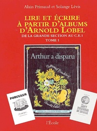 Alain Prinsaud et Solange Lévis - Lire et écrire à partir d'albums d'Arnold Lobel - Tome 1,De la grande section au CE1, Arthur a disparu.