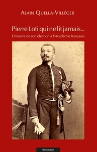 Alain Quella-Villéger et Pierre Loti - Pierre Loti qui ne lit jamais... - L'histoire de son élection à l'Académie française.