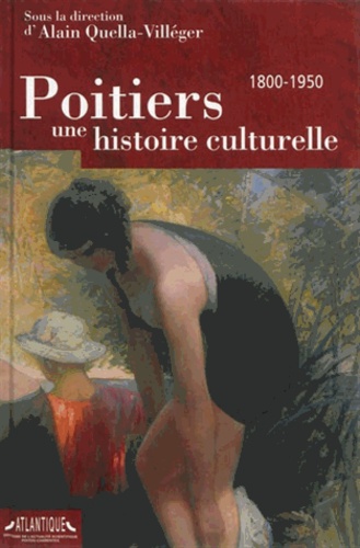 Alain Quella-Villéger - Poitiers, une histoire culturelle - 1800-1950.