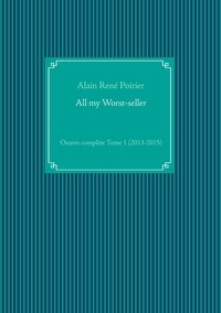 Alain René Poirier - All my worst-seller - Oeuvre complète Tome 1 (2013-2015).