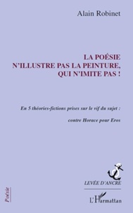 Alain Robinet - La poésie n'illustre pas la peinture, qui n'imite pas ! - En 5 théories-fictions prises sur le vif du sujet : contre Horace pour Eros.