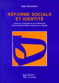 Alain Roussillon - Réforme sociale et identité - Essai sur l'émergence de l'intellectuel et du champ politique modernes en Egypte.