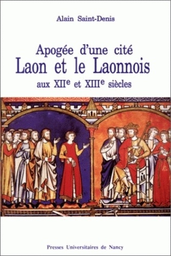 Alain Saint-Denis - Laon et le Laonnois aux XIIe et XIIIe siècles - Apogée d'une cité.