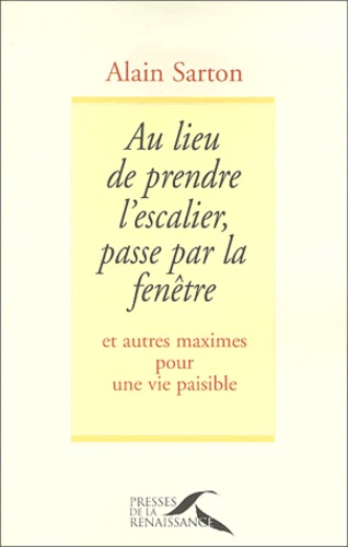 Alain Sarton - Au Lieu De Prendre L'Escalier, Passe Par La Fenetre. Et Autres Maximes Pour Une Vie Paisible.