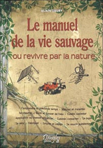 Alain Saury - Le manuel de la vie sauvage - Ou revivre par la nature.