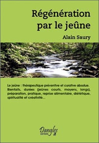 Alain Saury - Régénération par le jeûne... - Thérapeutique préventive et curative absolue, bienfaits, durées... préparation, pratique, reprise alimentaire, diététique, spiritualité et créativité.